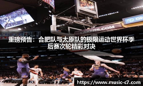 重磅预告：合肥队与太原队的极限运动世界杯季后赛次轮精彩对决