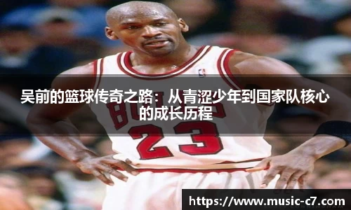 吴前的篮球传奇之路:从青涩少年到国家队核心的成长历程